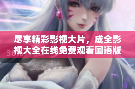 尽享精彩影视大片，成全影视大全在线免费观看国语版