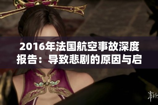 2016年法国航空事故深度报告：导致悲剧的原因与启示
