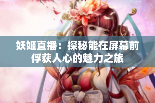 妖姬直播：探秘能在屏幕前俘获人心的魅力之旅