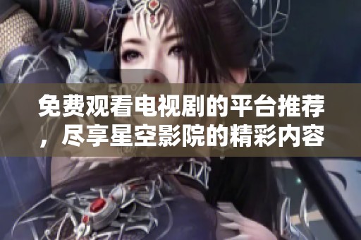 免费观看电视剧的平台推荐，尽享星空影院的精彩内容
