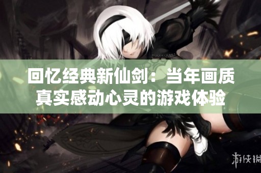 回忆经典新仙剑：当年画质真实感动心灵的游戏体验