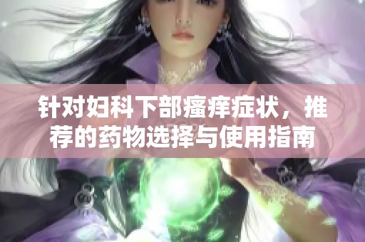 针对妇科下部瘙痒症状，推荐的药物选择与使用指南
