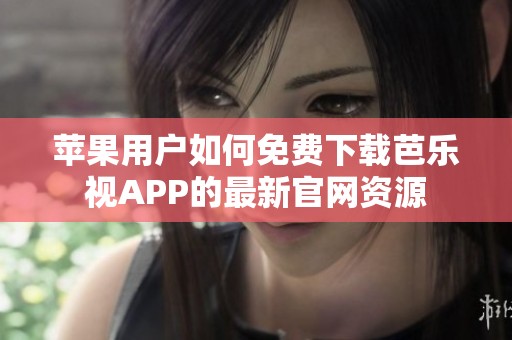 苹果用户如何免费下载芭乐视APP的最新官网资源