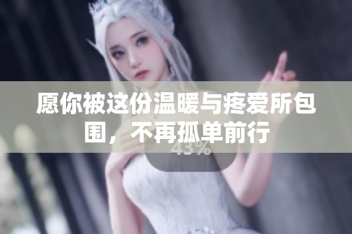 愿你被这份温暖与疼爱所包围，不再孤单前行