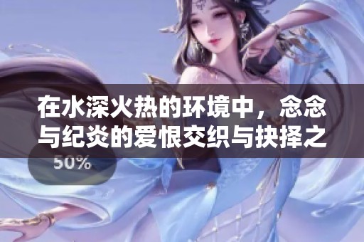 在水深火热的环境中，念念与纪炎的爱恨交织与抉择之路