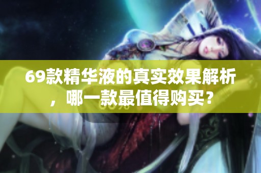 69款精华液的真实效果解析，哪一款最值得购买？