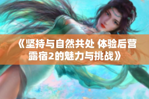 《坚持与自然共处 体验后营露宿2的魅力与挑战》