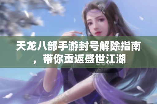 天龙八部手游封号解除指南，带你重返盛世江湖