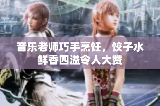音乐老师巧手烹饪，饺子水鲜香四溢令人大赞