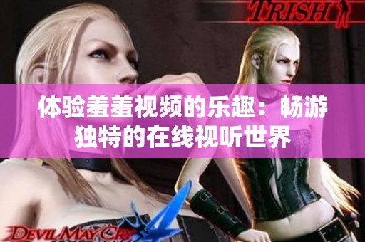 体验羞羞视频的乐趣：畅游独特的在线视听世界