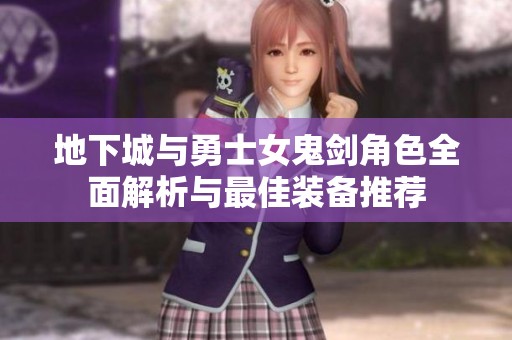 地下城与勇士女鬼剑角色全面解析与最佳装备推荐