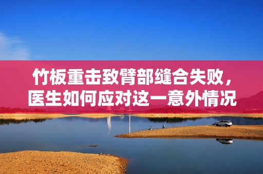 竹板重击致臂部缝合失败，医生如何应对这一意外情况