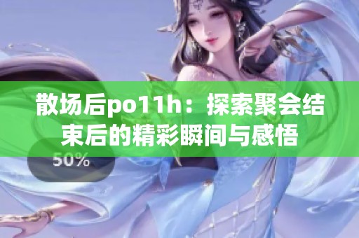 散场后po11h：探索聚会结束后的精彩瞬间与感悟