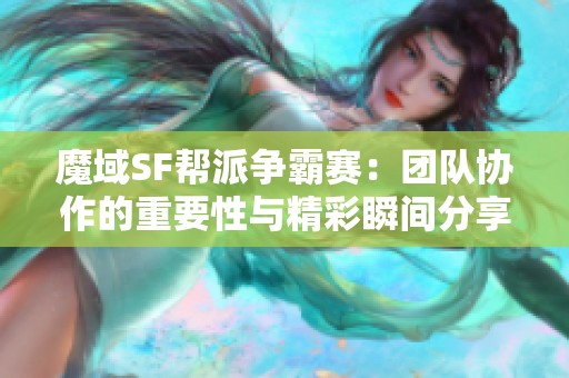 魔域SF帮派争霸赛：团队协作的重要性与精彩瞬间分享