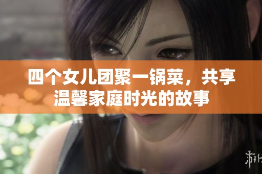 四个女儿团聚一锅菜，共享温馨家庭时光的故事