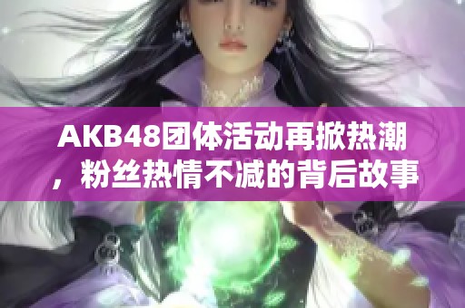 AKB48团体活动再掀热潮，粉丝热情不减的背后故事