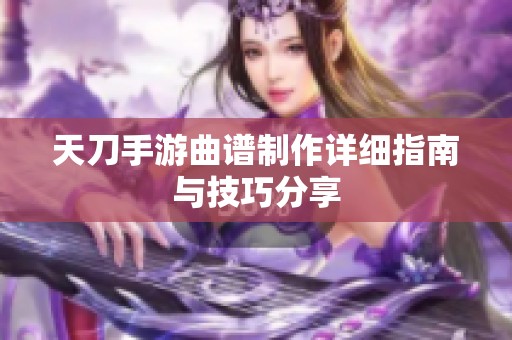 天刀手游曲谱制作详细指南与技巧分享