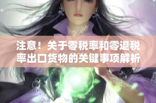注意！关于零税率和零退税率出口货物的关键事项解析