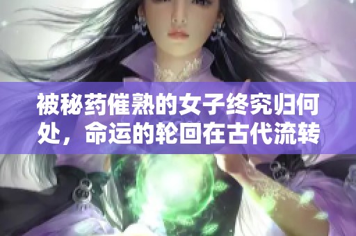被秘药催熟的女子终究归何处，命运的轮回在古代流转