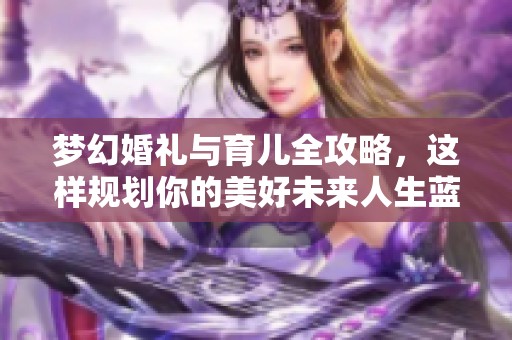 梦幻婚礼与育儿全攻略，这样规划你的美好未来人生蓝图