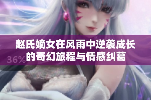 赵氏嫡女在风雨中逆袭成长的奇幻旅程与情感纠葛