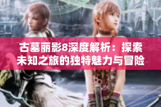 古墓丽影8深度解析：探索未知之旅的独特魅力与冒险精神