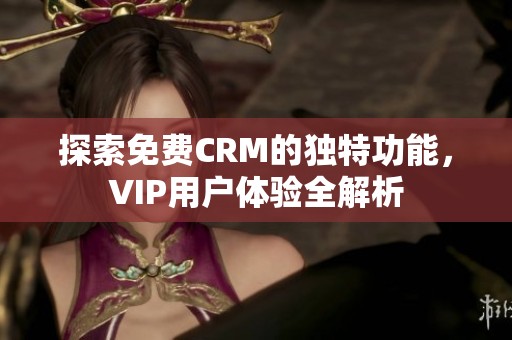 探索免费CRM的独特功能，VIP用户体验全解析