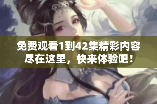免费观看1到42集精彩内容尽在这里，快来体验吧！