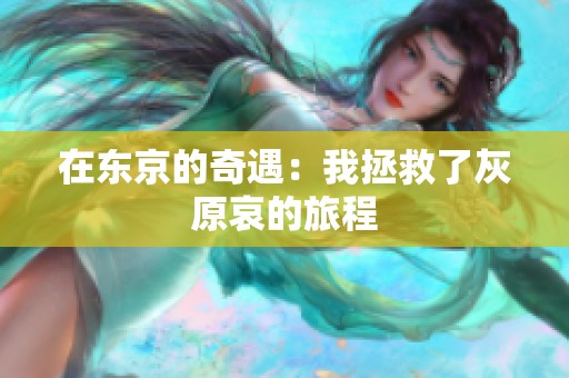 在东京的奇遇：我拯救了灰原哀的旅程