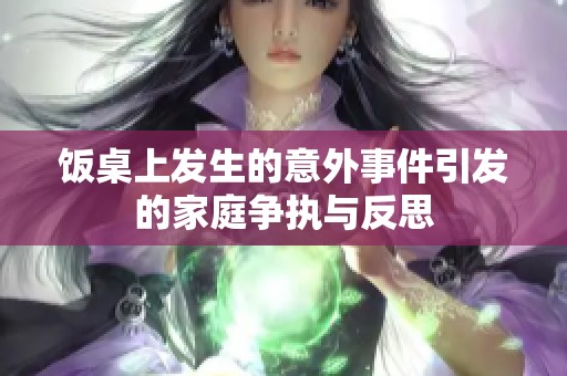 饭桌上发生的意外事件引发的家庭争执与反思