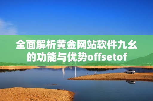 全面解析黄金网站软件九幺的功能与优势offsetof