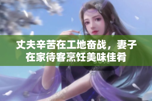 丈夫辛苦在工地奋战，妻子在家待客烹饪美味佳肴