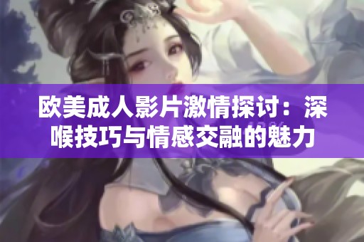 欧美成人影片激情探讨：深喉技巧与情感交融的魅力