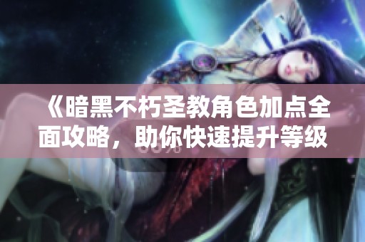 《暗黑不朽圣教角色加点全面攻略，助你快速提升等级》