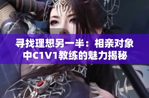 寻找理想另一半：相亲对象中C1V1教练的魅力揭秘