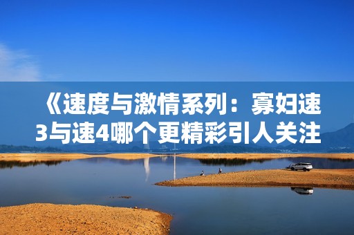 《速度与激情系列：寡妇速3与速4哪个更精彩引人关注》