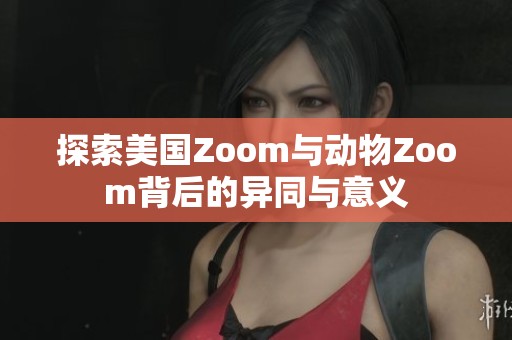 探索美国Zoom与动物Zoom背后的异同与意义