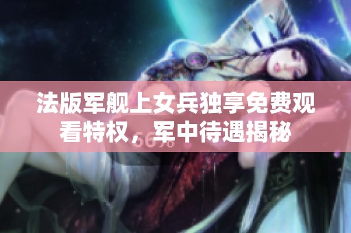 法版军舰上女兵独享免费观看特权，军中待遇揭秘