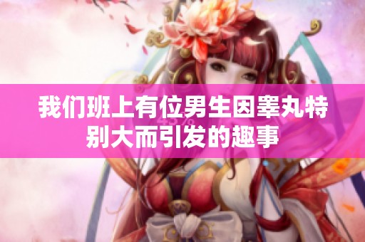 我们班上有位男生因睾丸特别大而引发的趣事