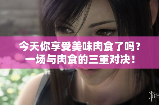 今天你享受美味肉食了吗？一场与肉食的三重对决！