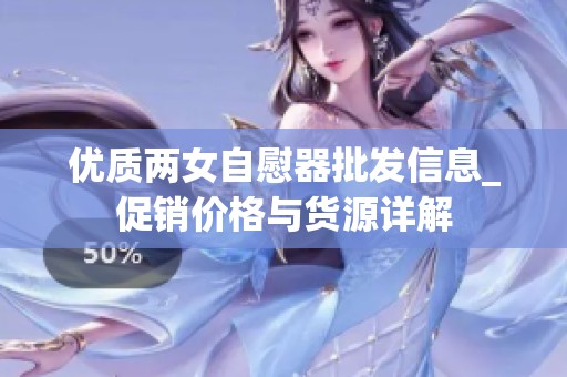 优质两女自慰器批发信息_促销价格与货源详解