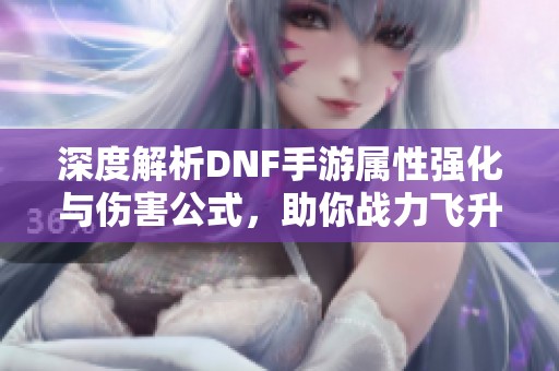 深度解析DNF手游属性强化与伤害公式，助你战力飞升