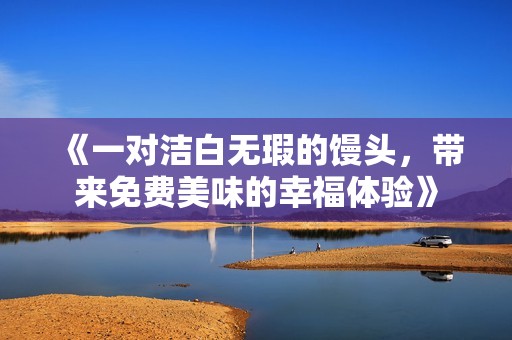 《一对洁白无瑕的馒头，带来免费美味的幸福体验》