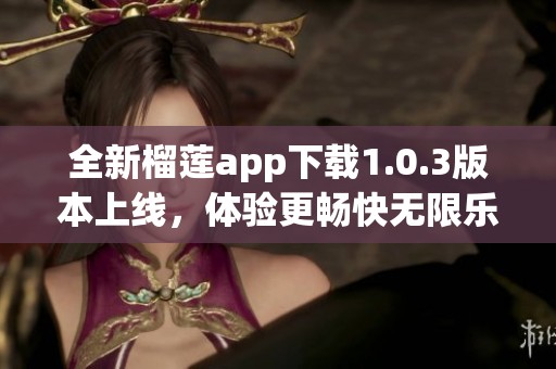 全新榴莲app下载1.0.3版本上线，体验更畅快无限乐趣