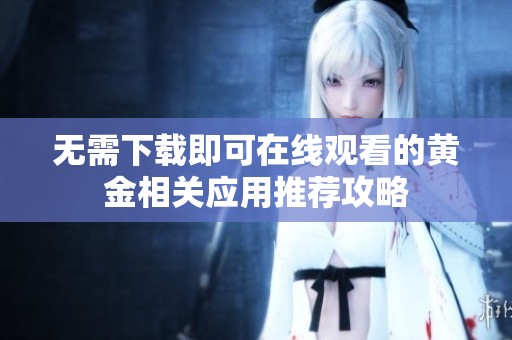 无需下载即可在线观看的黄金相关应用推荐攻略