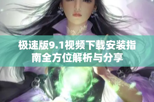 极速版9.1视频下载安装指南全方位解析与分享