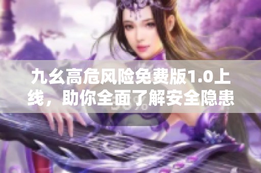 九幺高危风险免费版1.0上线，助你全面了解安全隐患