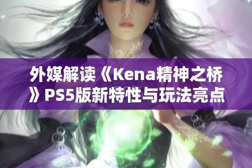 外媒解读《Kena精神之桥》PS5版新特性与玩法亮点