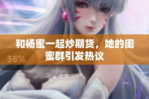 和杨蜜一起炒期货，她的闺蜜群引发热议
