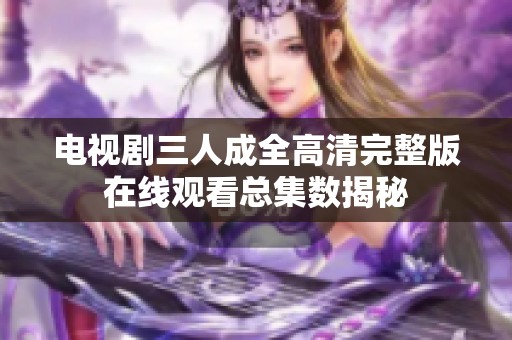 电视剧三人成全高清完整版在线观看总集数揭秘